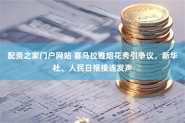 配资之家门户网站 喜马拉雅烟花秀引争议，新华社、人民日报接连发声