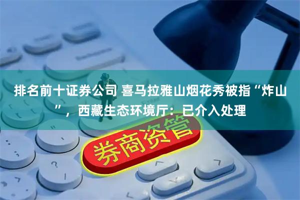 排名前十证券公司 喜马拉雅山烟花秀被指“炸山”，西藏生态环境厅：已介入处理