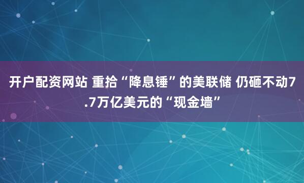 开户配资网站 重拾“降息锤”的美联储 仍砸不动7.7万亿美元的“现金墙”