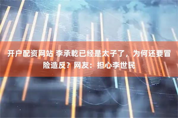 开户配资网站 李承乾已经是太子了，为何还要冒险造反？网友：担心李世民