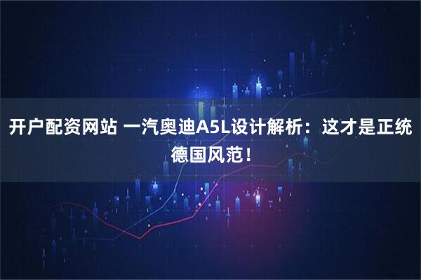 开户配资网站 一汽奥迪A5L设计解析：这才是正统德国风范！