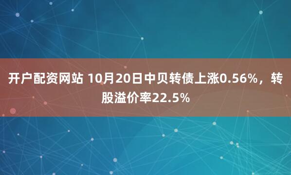 开户配资网站 10月20日中贝转债上涨0.56%，转股溢价率22.5%