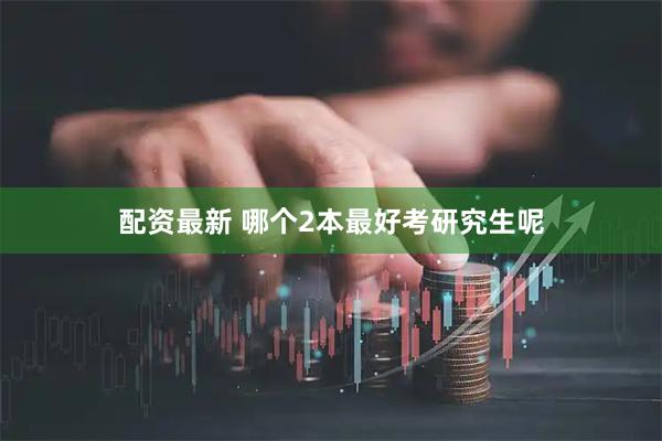 配资最新 哪个2本最好考研究生呢