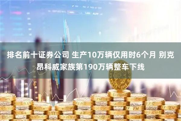 排名前十证券公司 生产10万辆仅用时6个月 别克昂科威家族第190万辆整车下线