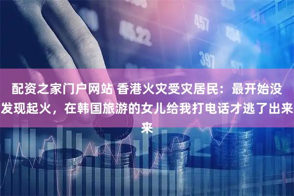 配资之家门户网站 香港火灾受灾居民：最开始没发现起火，在韩国旅游的女儿给我打电话才逃了出来