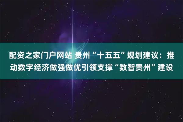 配资之家门户网站 贵州“十五五”规划建议：推动数字经济做强做优引领支撑“数智贵州”建设
