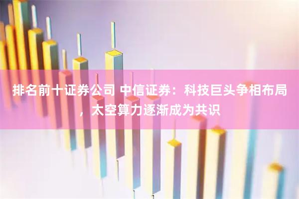 排名前十证券公司 中信证券：科技巨头争相布局，太空算力逐渐成为共识