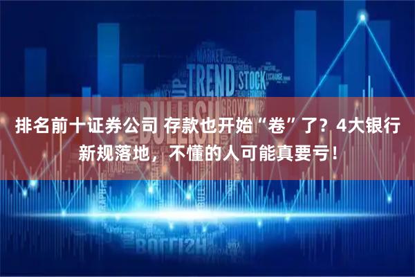 排名前十证券公司 存款也开始“卷”了？4大银行新规落地，不懂的人可能真要亏！