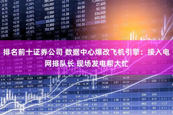 排名前十证券公司 数据中心爆改飞机引擎：接入电网排队长 现场发电帮大忙