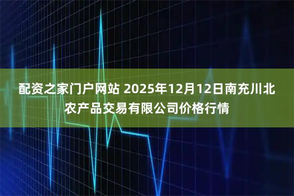 配资之家门户网站 2025年12月12日南充川北农产品交易有限公司价格行情
