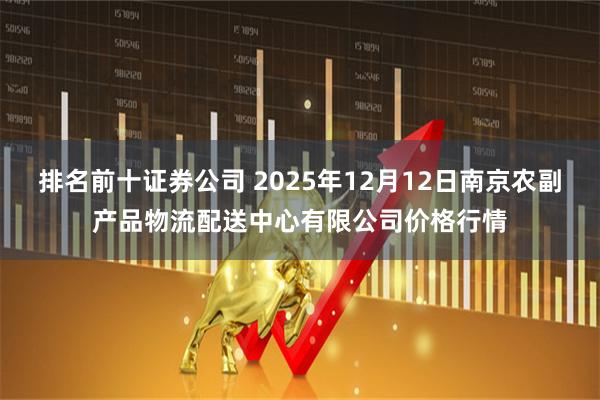 排名前十证券公司 2025年12月12日南京农副产品物流配送中心有限公司价格行情