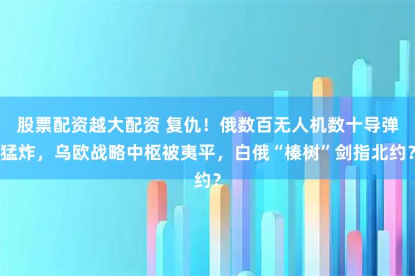 股票配资越大配资 复仇！俄数百无人机数十导弹猛炸，乌欧战略中枢被夷平，白俄“榛树”剑指北约？