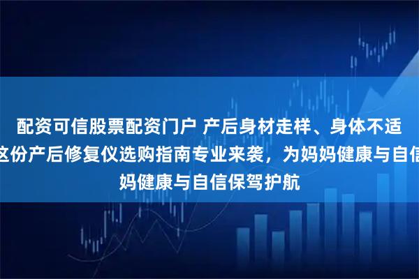 配资可信股票配资门户 产后身材走样、身体不适？别慌！这份产后修复仪选购指南专业来袭，为妈妈健康与自信保驾护航