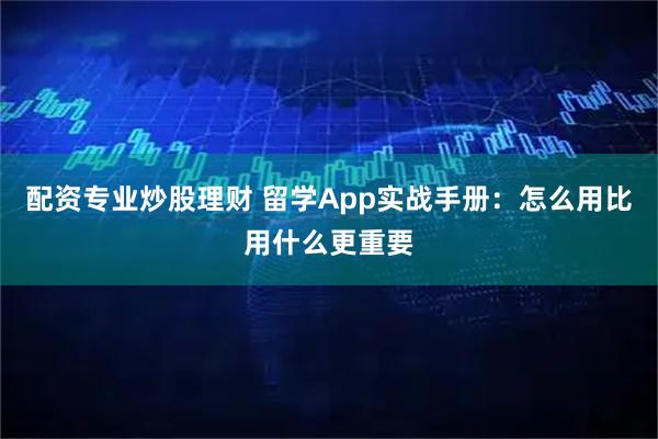 配资专业炒股理财 留学App实战手册：怎么用比用什么更重要
