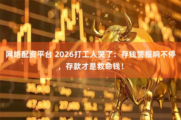 网络配资平台 2026打工人哭了：存钱警报响不停，存款才是救命钱！