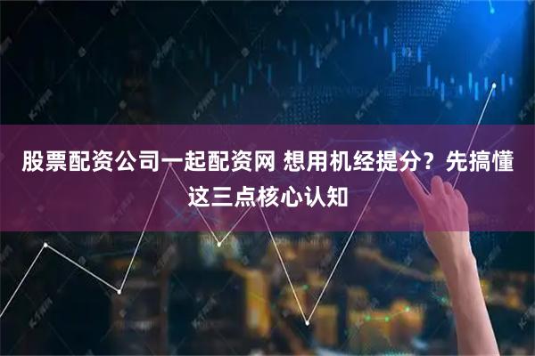 股票配资公司一起配资网 想用机经提分？先搞懂这三点核心认知