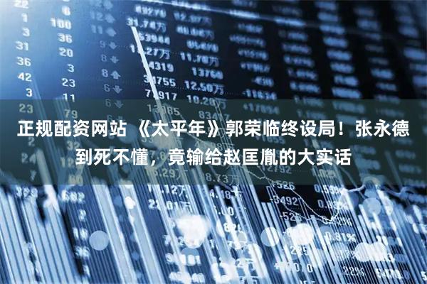 正规配资网站 《太平年》郭荣临终设局！张永德到死不懂，竟输给赵匡胤的大实话