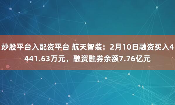 炒股平台入配资平台 航天智装：2月10日融资买入4441.63万元，融资融券余额7.76亿元