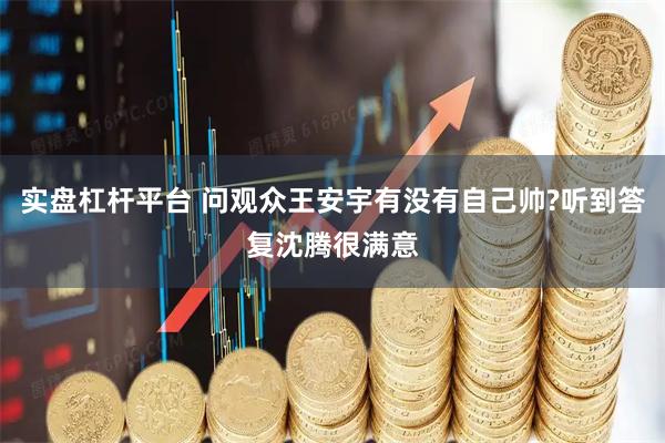 实盘杠杆平台 问观众王安宇有没有自己帅?听到答复沈腾很满意