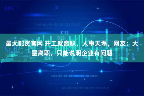 最大配资官网 开工就离职，人事天塌，网友：大量离职，只能说明企业有问题