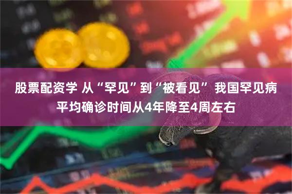 股票配资学 从“罕见”到“被看见” 我国罕见病平均确诊时间从4年降至4周左右