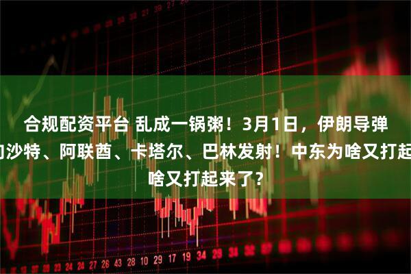 合规配资平台 乱成一锅粥！3月1日，伊朗导弹已经向沙特、阿联酋、卡塔尔、巴林发射！中东为啥又打起来了？