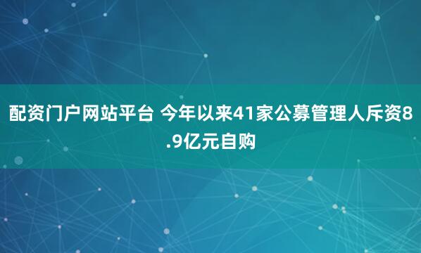 配资门户网站平台 今年以来41家公募管理人斥资8.9亿元自购