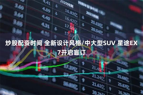 炒股配资时间 全新设计风格/中大型SUV 星途EX7开启盲订