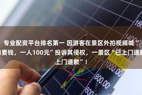 专业配资平台排名第一 因游客在景区外拍视频喊“门口要钱，一人100元”投诉其侵权，一景区“已上门道歉”！