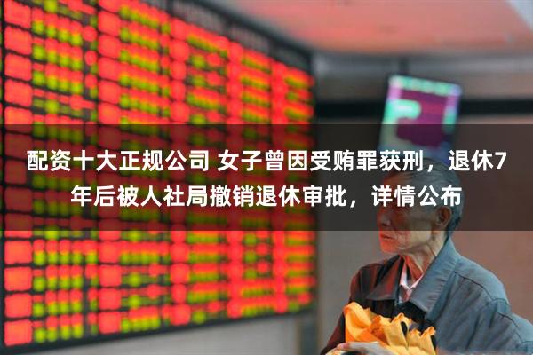 配资十大正规公司 女子曾因受贿罪获刑，退休7年后被人社局撤销退休审批，详情公布
