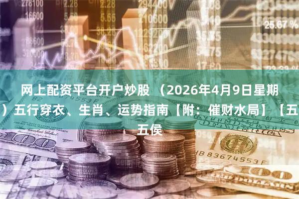 网上配资平台开户炒股 （2026年4月9日星期四）五行穿衣、生肖、运势指南【附：催财水局】【五侯