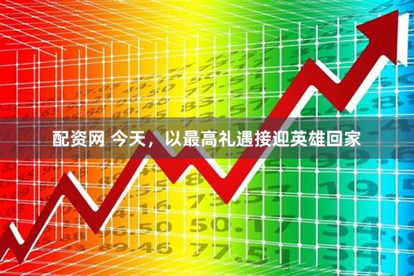 配资网 今天，以最高礼遇接迎英雄回家