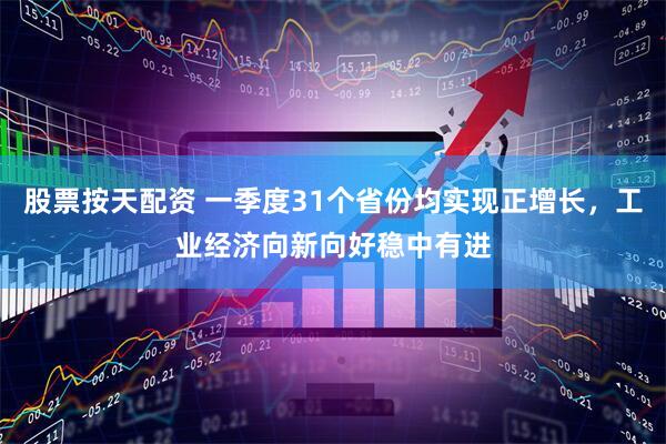 股票按天配资 一季度31个省份均实现正增长，工业经济向新向好稳中有进
