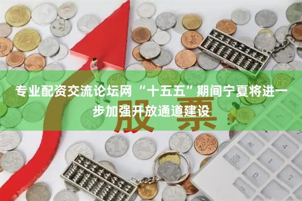 专业配资交流论坛网 “十五五”期间宁夏将进一步加强开放通道建设