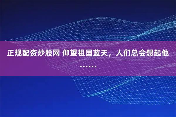 正规配资炒股网 仰望祖国蓝天，人们总会想起他……