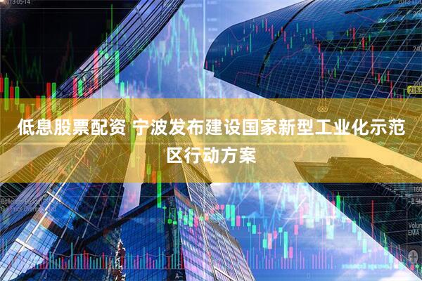 低息股票配资 宁波发布建设国家新型工业化示范区行动方案