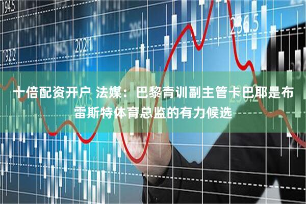 十倍配资开户 法媒:巴黎青训副主管卡巴耶是布雷斯特体育总监的有力候选