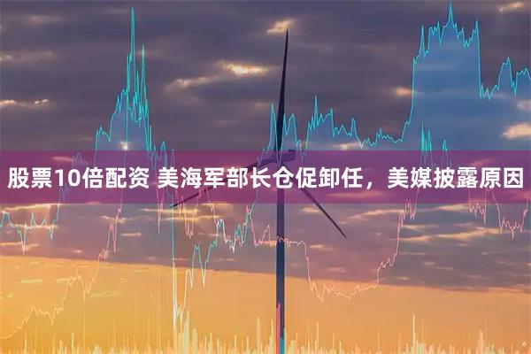 股票10倍配资 美海军部长仓促卸任，美媒披露原因