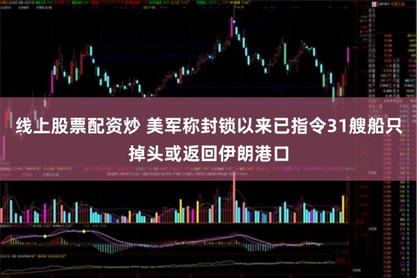 线上股票配资炒 美军称封锁以来已指令31艘船只掉头或返回伊朗港口