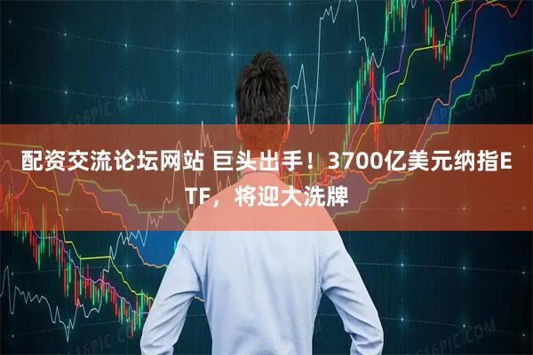 配资交流论坛网站 巨头出手！3700亿美元纳指ETF，将迎大洗牌